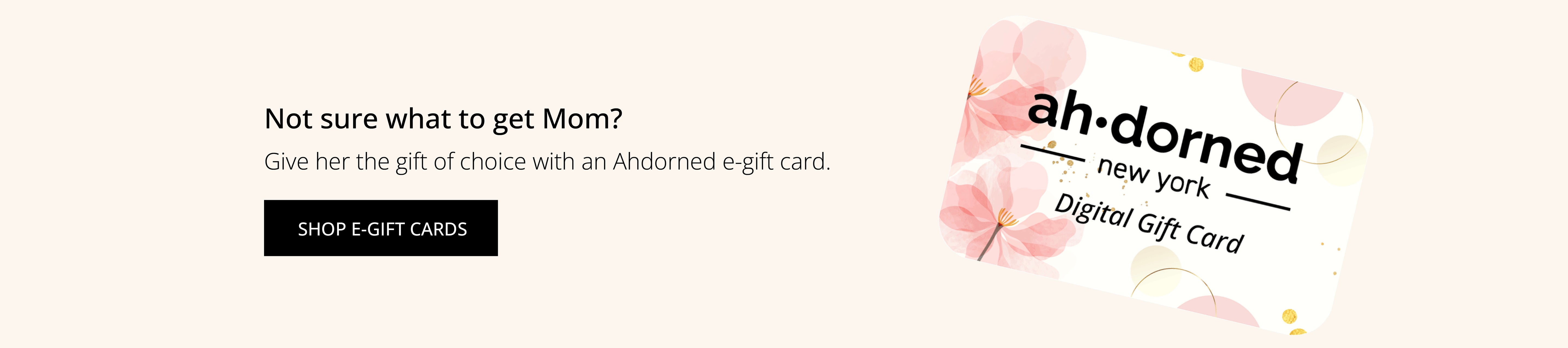 Not sure what to get mom? Send her a E-gift card. Let her choose. Shop Now